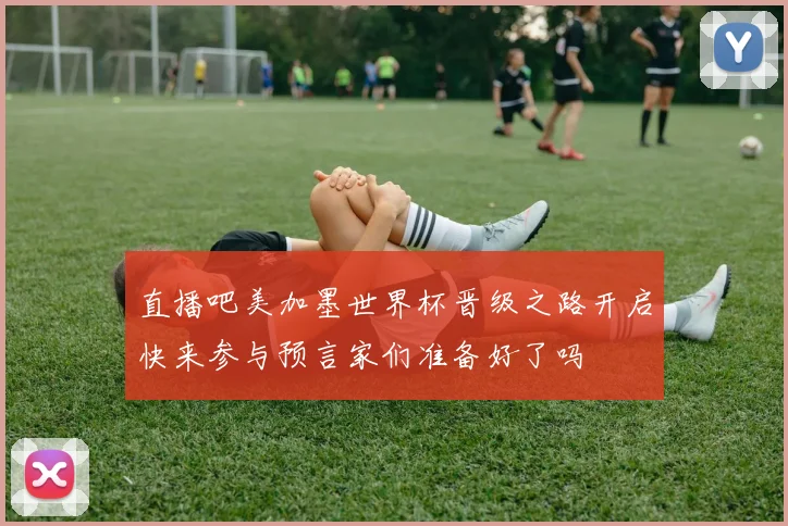 直播吧美加墨世界杯晋级之路开启快来参与预言家们准备好了吗