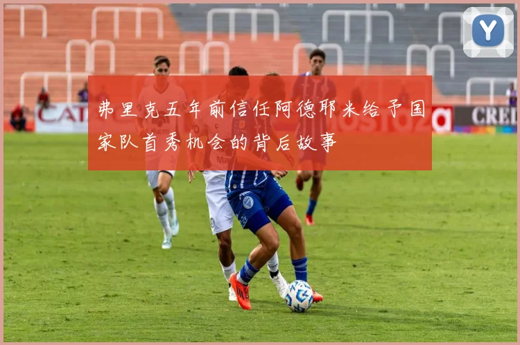 弗里克五年前信任阿德耶米给予国家队首秀机会的背后故事