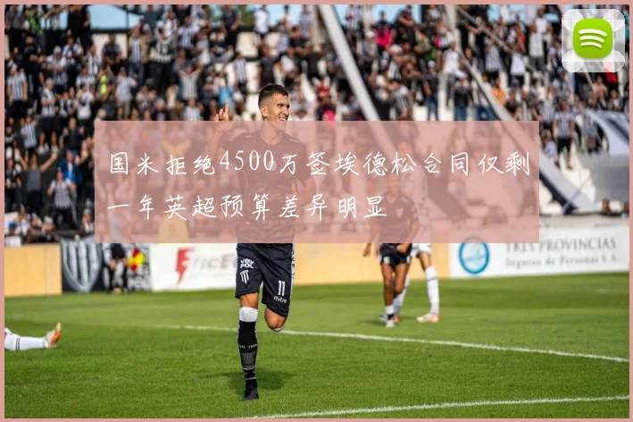 国米拒绝4500万签埃德松合同仅剩一年英超预算差异明显