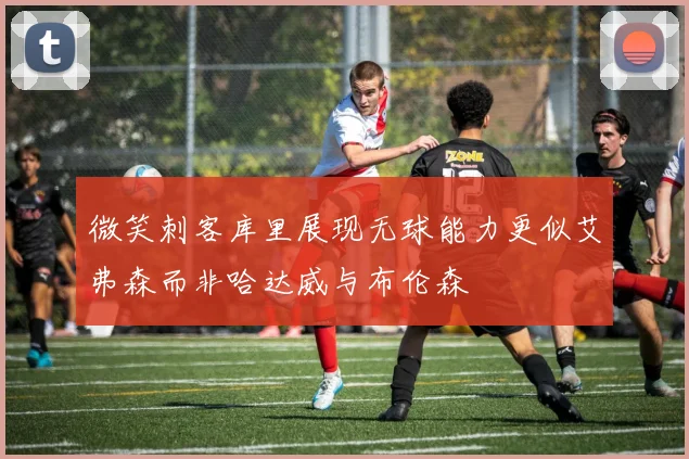 微笑刺客库里展现无球能力更似艾弗森而非哈达威与布伦森