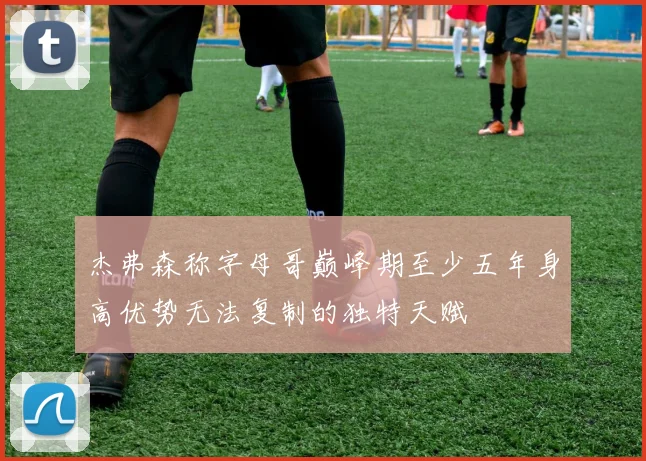 杰弗森称字母哥巅峰期至少五年身高优势无法复制的独特天赋