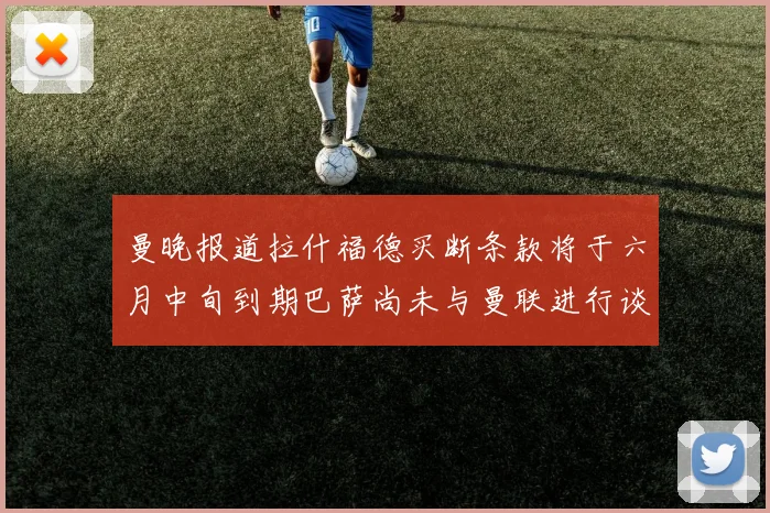 曼晚报道拉什福德买断条款将于六月中旬到期巴萨尚未与曼联进行谈判