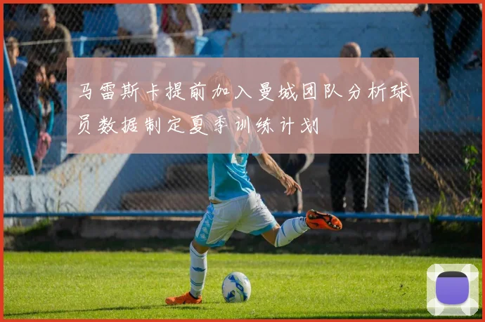 马雷斯卡提前加入曼城团队分析球员数据制定夏季训练计划