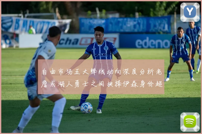 自由市场五大锋线动向深度分析老詹或湖人勇士之间抉择伊森身价超2000万