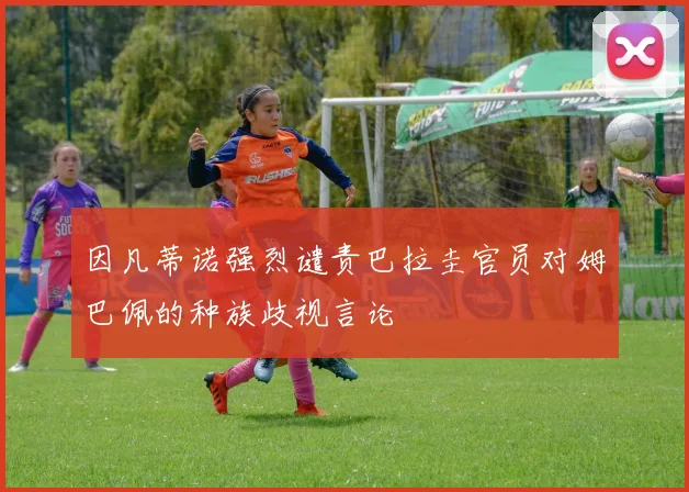 因凡蒂诺强烈谴责巴拉圭官员对姆巴佩的种族歧视言论