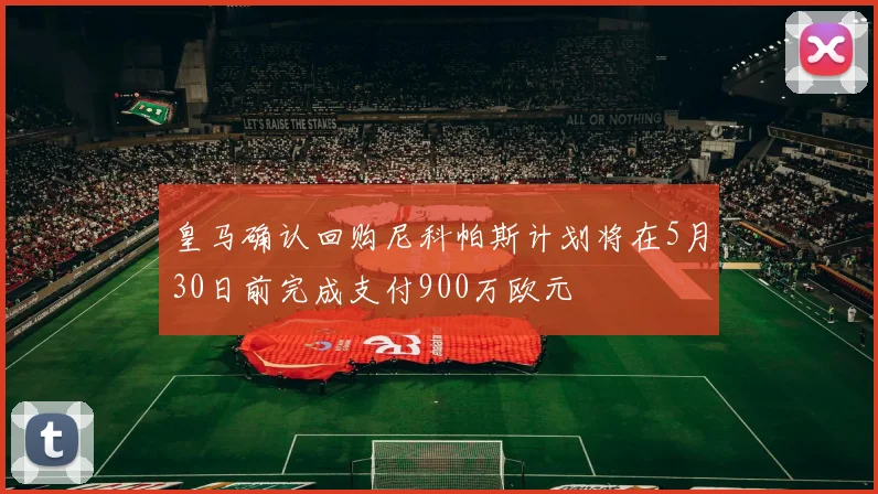 皇马确认回购尼科帕斯计划将在5月30日前完成支付900万欧元