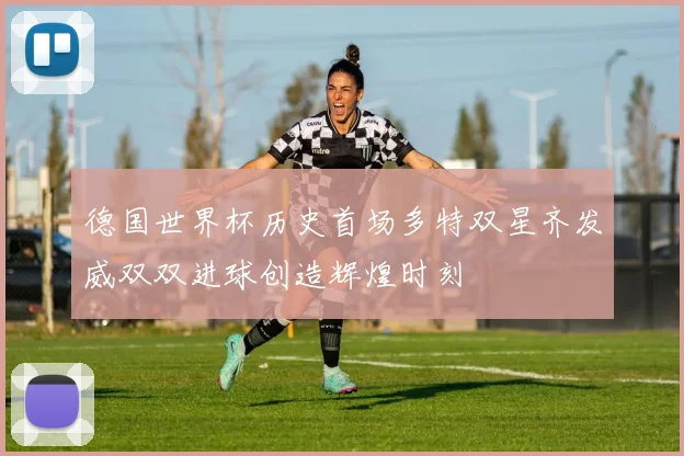 德国世界杯历史首场多特双星齐发威双双进球创造辉煌时刻
