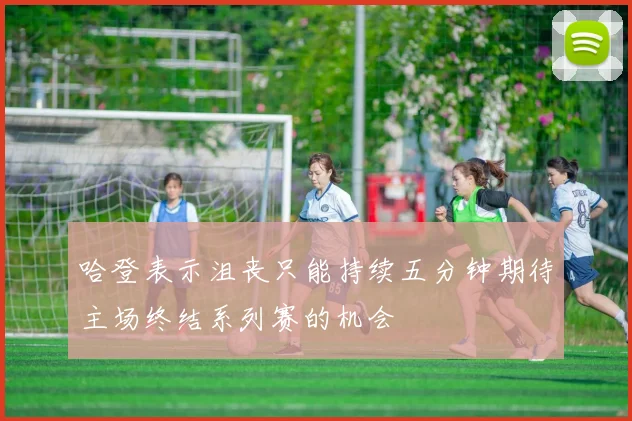 哈登表示沮丧只能持续五分钟期待主场终结系列赛的机会