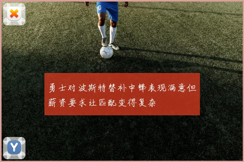 勇士对波斯特替补中锋表现满意但薪资要求让匹配变得复杂