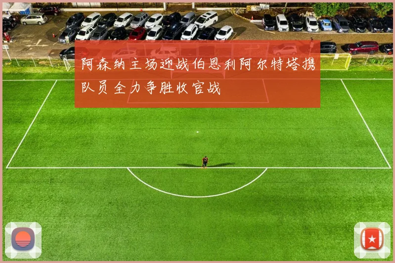 阿森纳主场迎战伯恩利阿尔特塔携队员全力争胜收官战